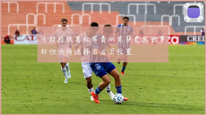 卡拉格欣喜红军青训宽萨首发世界杯但为何选择右后卫位置