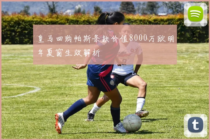 皇马回购帕斯条款价值8000万欧明年夏窗生效解析