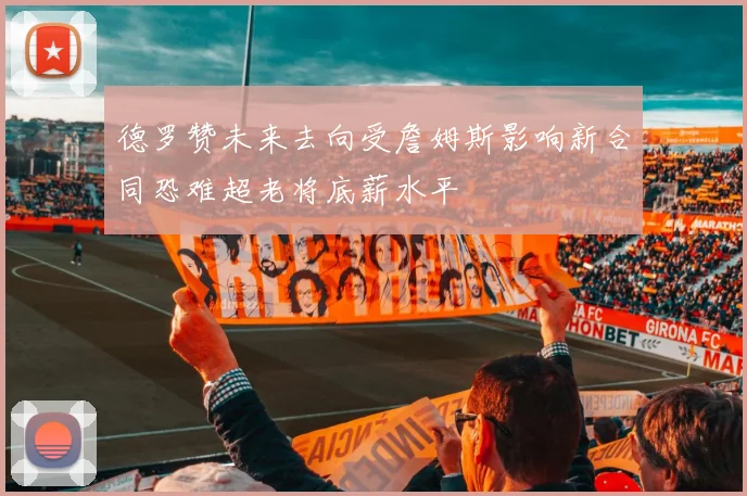 德罗赞未来去向受詹姆斯影响新合同恐难超老将底薪水平