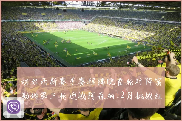 切尔西新赛季赛程揭晓首轮对阵富勒姆第三轮迎战阿森纳12月挑战红军和蓝月亮