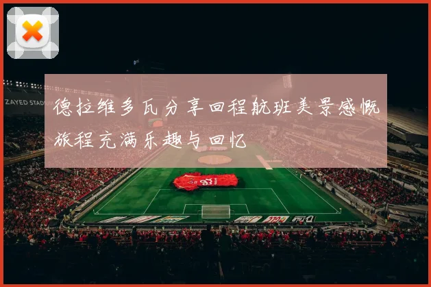 德拉维多瓦分享回程航班美景感慨旅程充满乐趣与回忆