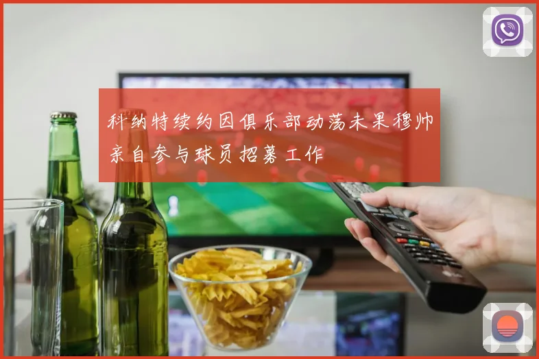 科纳特续约因俱乐部动荡未果穆帅亲自参与球员招募工作
