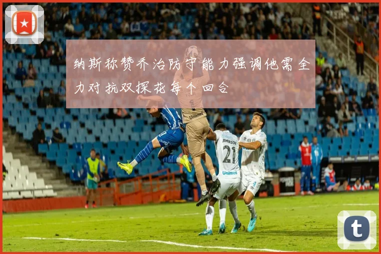 纳斯称赞乔治防守能力强调他需全力对抗双探花每个回合