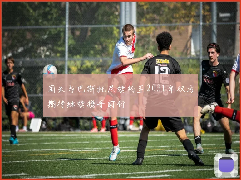 国米与巴斯托尼续约至2031年双方期待继续携手前行