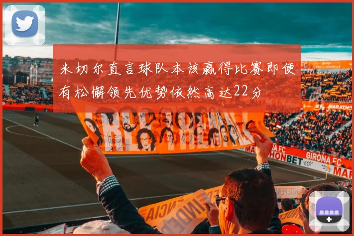 米切尔直言球队本该赢得比赛即便有松懈领先优势依然高达22分