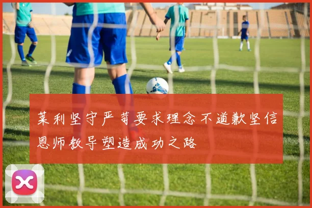 莱利坚守严苛要求理念不道歉坚信恩师教导塑造成功之路