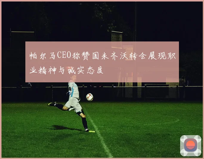 帕尔马CEO称赞国米齐沃转会展现职业精神与诚实态度