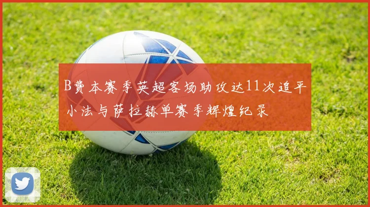 B费本赛季英超客场助攻达11次追平小法与萨拉赫单赛季辉煌纪录