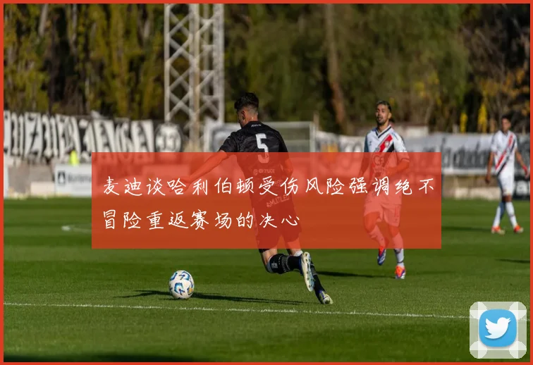 麦迪谈哈利伯顿受伤风险强调绝不冒险重返赛场的决心
