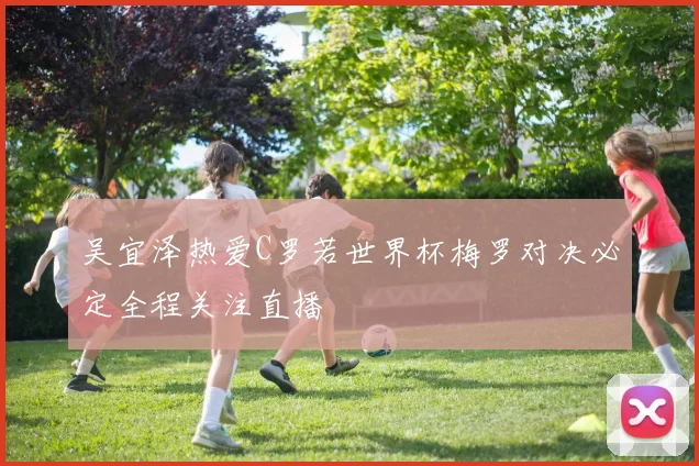 吴宜泽热爱C罗若世界杯梅罗对决必定全程关注直播