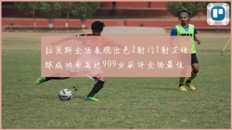 拉莫斯全场表现出色2射门1射正传球成功率高达909分获评全场最佳